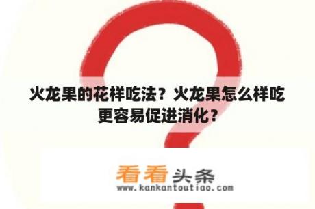 火龙果的花样吃法？火龙果怎么样吃更容易促进消化？