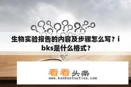 生物实验报告的内容及步骤怎么写？ibks是什么格式？