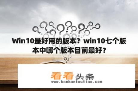 Win10最好用的版本？win10七个版本中哪个版本目前最好？