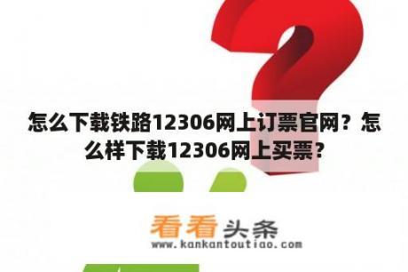 怎么下载铁路12306网上订票官网？怎么样下载12306网上买票？