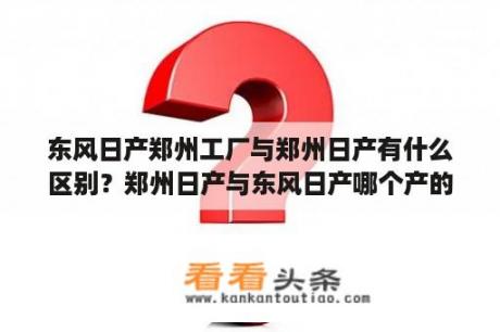 东风日产郑州工厂与郑州日产有什么区别？郑州日产与东风日产哪个产的车好？