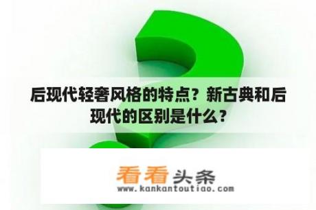 后现代轻奢风格的特点？新古典和后现代的区别是什么？