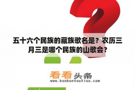 五十六个民族的藏族歌名是？农历三月三是哪个民族的山歌会？