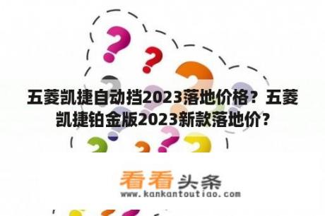 五菱凯捷自动挡2023落地价格？五菱凯捷铂金版2023新款落地价？