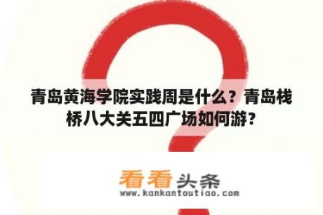 青岛黄海学院实践周是什么？青岛栈桥八大关五四广场如何游？