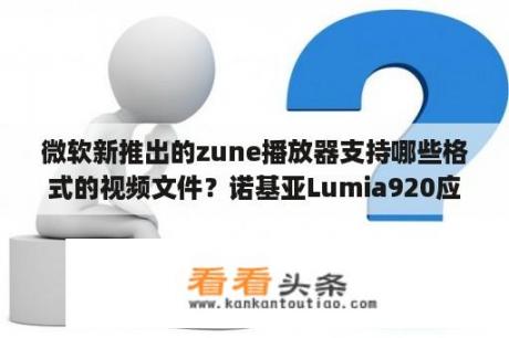 微软新推出的zune播放器支持哪些格式的视频文件？诺基亚Lumia920应用软件apps怎么下载？