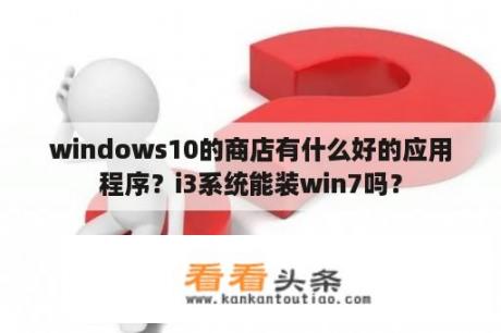 windows10的商店有什么好的应用程序？i3系统能装win7吗？