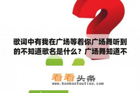 歌词中有我在广场等着你广场舞听到的不知道歌名是什么？广场舞知道不知道