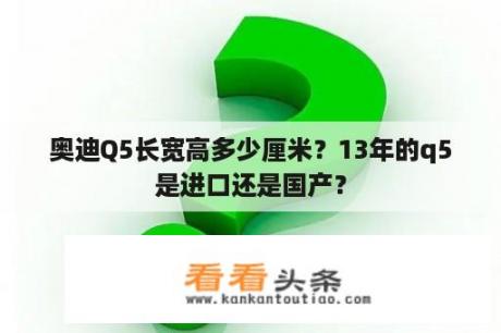 奥迪Q5长宽高多少厘米？13年的q5是进口还是国产？