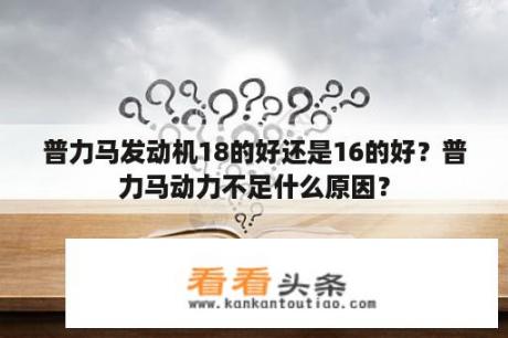 普力马发动机18的好还是16的好？普力马动力不足什么原因？