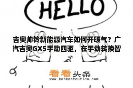 吉奥帅铃新能源汽车如何开暖气？广汽吉奥GX5手动四驱，在手动转换智能四驱和两驱的时候汽车熄火后，在打不着火，什么原因？