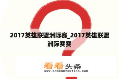 2017英雄联盟洲际赛_2017英雄联盟洲际赛赛