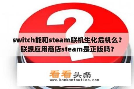 switch能和steam联机生化危机么？联想应用商店steam是正版吗？