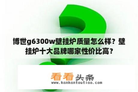 博世g6300w壁挂炉质量怎么样？壁挂炉十大品牌哪家性价比高？