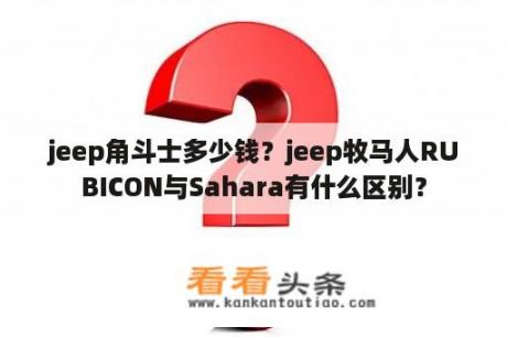 jeep角斗士多少钱？jeep牧马人RUBICON与Sahara有什么区别？