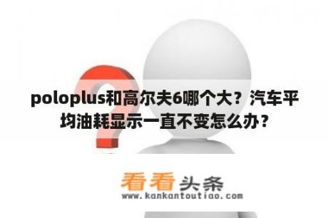 poloplus和高尔夫6哪个大？汽车平均油耗显示一直不变怎么办？