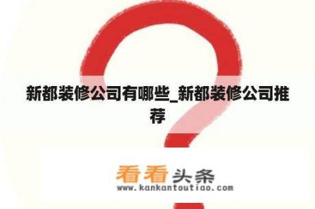 新都装修公司有哪些_新都装修公司推荐