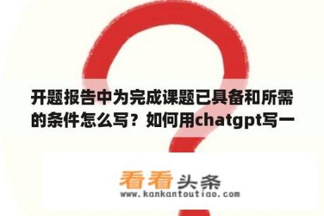 开题报告中为完成课题已具备和所需的条件怎么写？如何用chatgpt写一份开题报告？