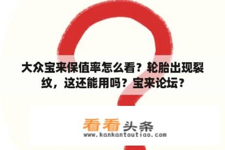 大众宝来保值率怎么看？轮胎出现裂纹，这还能用吗？宝来论坛？