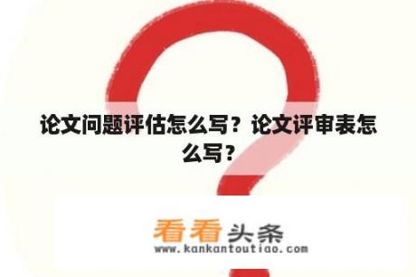 论文问题评估怎么写？论文评审表怎么写？