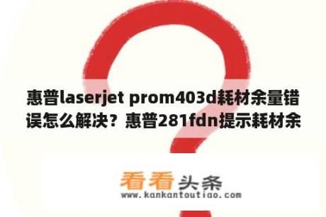 惠普laserjet prom403d耗材余量错误怎么解决？惠普281fdn提示耗材余量错误？