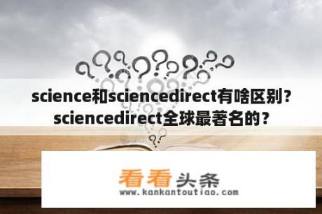 science和sciencedirect有啥区别？sciencedirect全球最著名的？