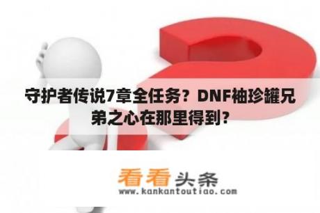 守护者传说7章全任务？DNF袖珍罐兄弟之心在那里得到？