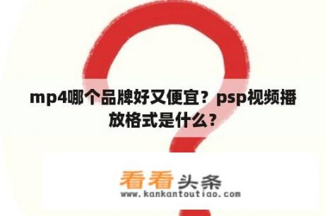 mp4哪个品牌好又便宜？psp视频播放格式是什么？