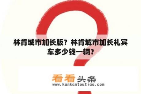 林肯城市加长版？林肯城市加长礼宾车多少钱一辆？