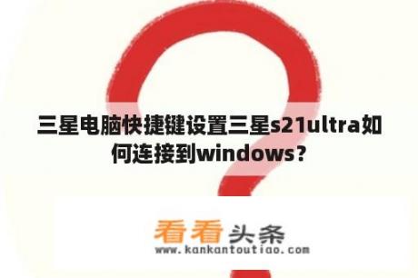 三星电脑快捷键设置三星s21ultra如何连接到windows？