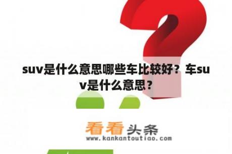 suv是什么意思哪些车比较好？车suv是什么意思？