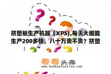 挤塑板生产机器（XPS),每天大概能生产200多快，八十万贵不贵？挤塑板价格