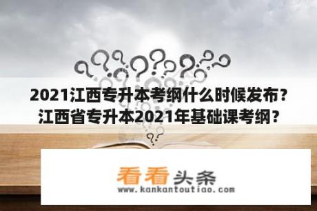 2021江西专升本考纲什么时候发布？江西省专升本2021年基础课考纲？