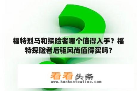 福特烈马和探险者哪个值得入手？福特探险者后驱风尚值得买吗？