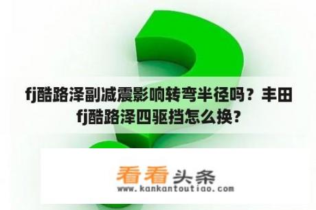 fj酷路泽副减震影响转弯半径吗？丰田fj酷路泽四驱挡怎么换？