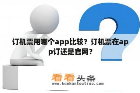 订机票用哪个app比较？订机票在app订还是官网？