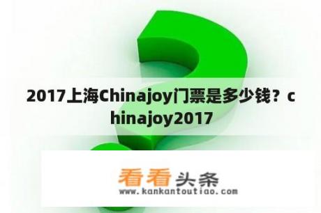 2017上海Chinajoy门票是多少钱？chinajoy2017