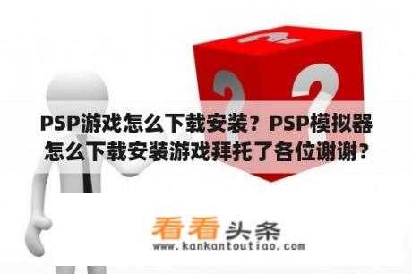 PSP游戏怎么下载安装？PSP模拟器怎么下载安装游戏拜托了各位谢谢？