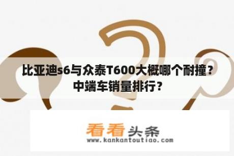 比亚迪s6与众泰T600大概哪个耐撞？中端车销量排行？