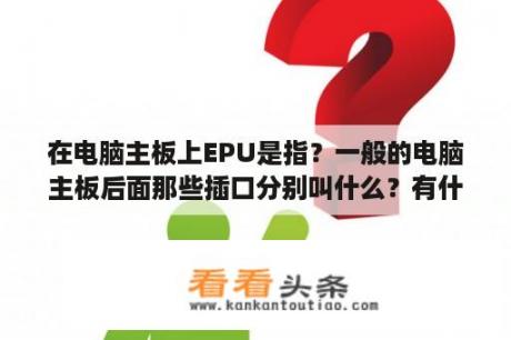 在电脑主板上EPU是指？一般的电脑主板后面那些插口分别叫什么？有什么作用呢？