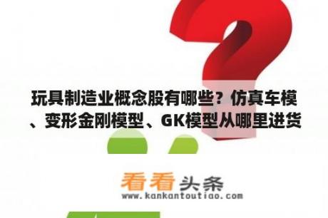 玩具制造业概念股有哪些？仿真车模、变形金刚模型、GK模型从哪里进货？