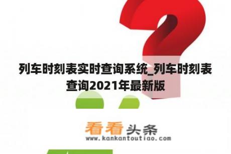 列车时刻表实时查询系统_列车时刻表查询2021年最新版