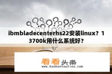 ibmbladecenterhs22安装linux？13700k用什么系统好？