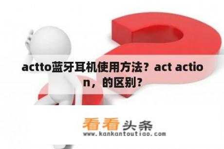 actto蓝牙耳机使用方法？act action，的区别？