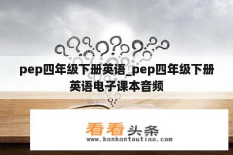 pep四年级下册英语_pep四年级下册英语电子课本音频