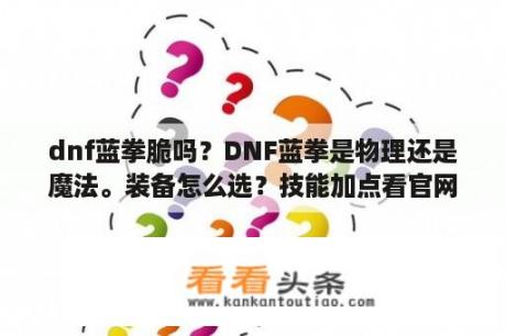 dnf蓝拳脆吗？DNF蓝拳是物理还是魔法。装备怎么选？技能加点看官网就可以？