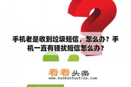 手机老是收到垃圾短信，怎么办？手机一直有骚扰短信怎么办？