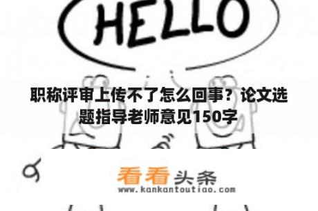 职称评审上传不了怎么回事？论文选题指导老师意见150字