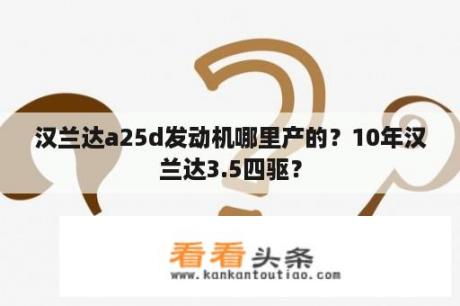 汉兰达a25d发动机哪里产的？10年汉兰达3.5四驱？