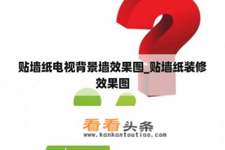 贴墙纸电视背景墙效果图_贴墙纸装修效果图